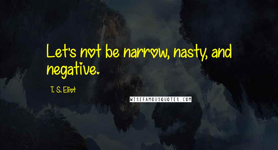 T. S. Eliot Quotes: Let's not be narrow, nasty, and negative.