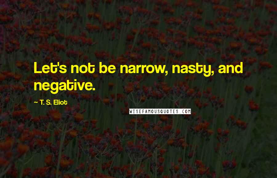 T. S. Eliot Quotes: Let's not be narrow, nasty, and negative.