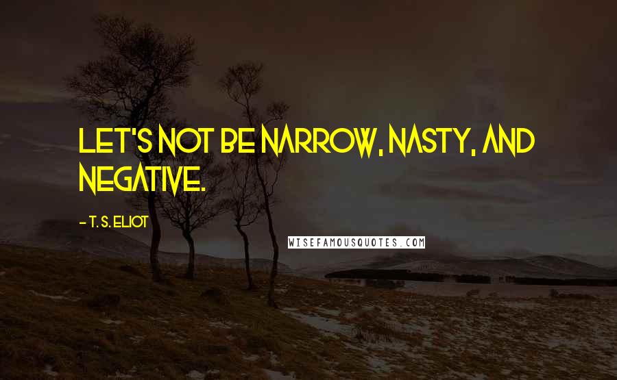 T. S. Eliot Quotes: Let's not be narrow, nasty, and negative.