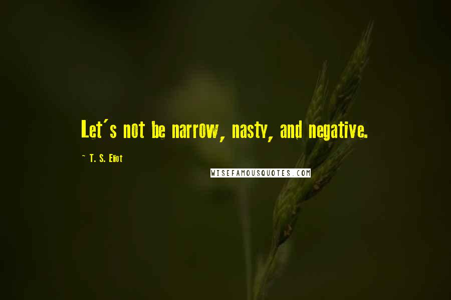 T. S. Eliot Quotes: Let's not be narrow, nasty, and negative.