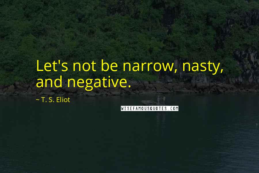 T. S. Eliot Quotes: Let's not be narrow, nasty, and negative.