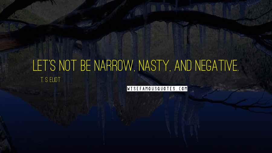 T. S. Eliot Quotes: Let's not be narrow, nasty, and negative.