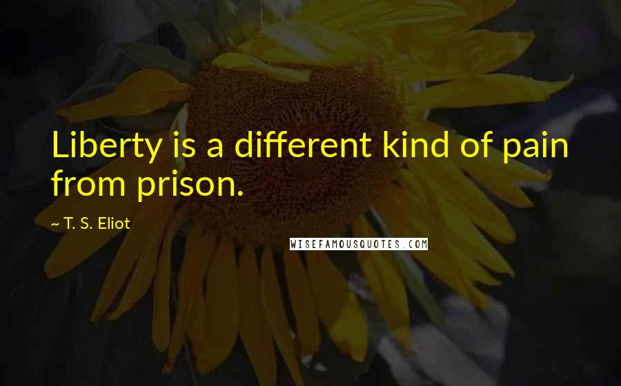 T. S. Eliot Quotes: Liberty is a different kind of pain from prison.