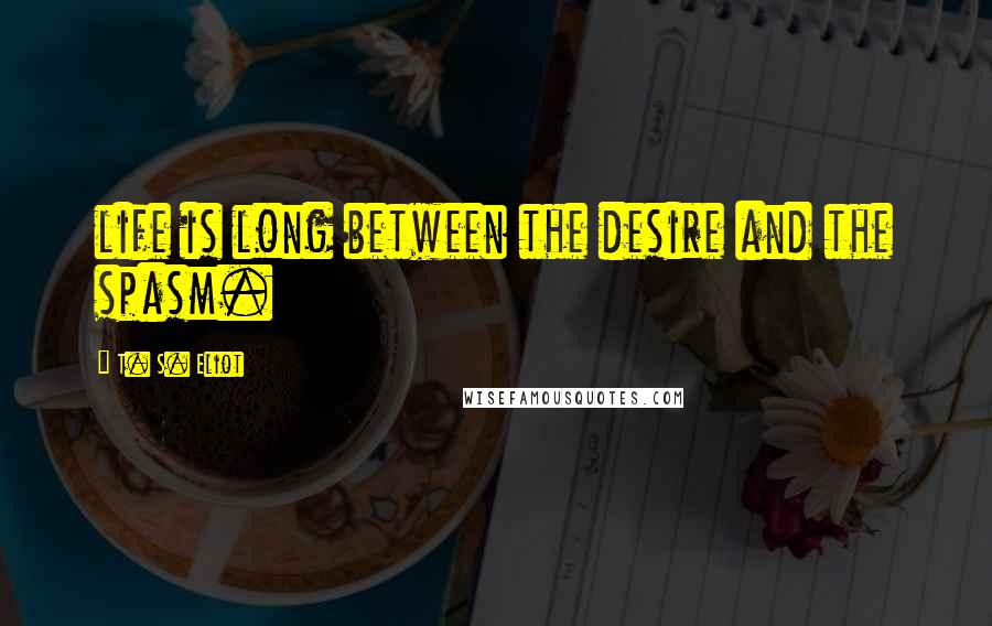 T. S. Eliot Quotes: life is long between the desire and the spasm.