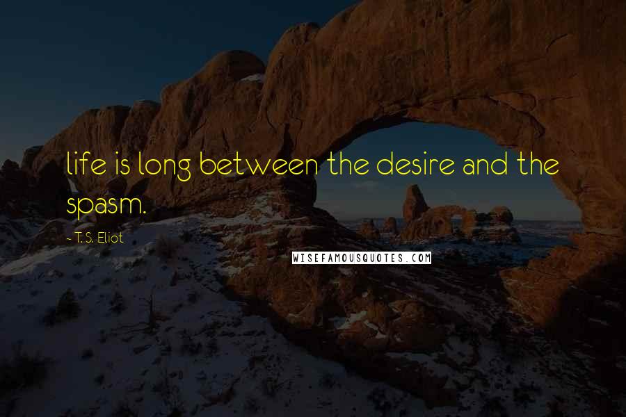 T. S. Eliot Quotes: life is long between the desire and the spasm.