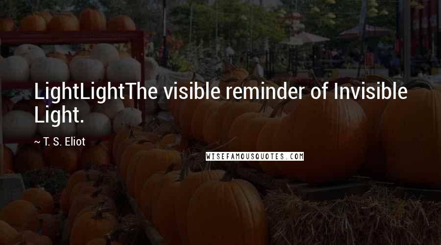 T. S. Eliot Quotes: LightLightThe visible reminder of Invisible Light.