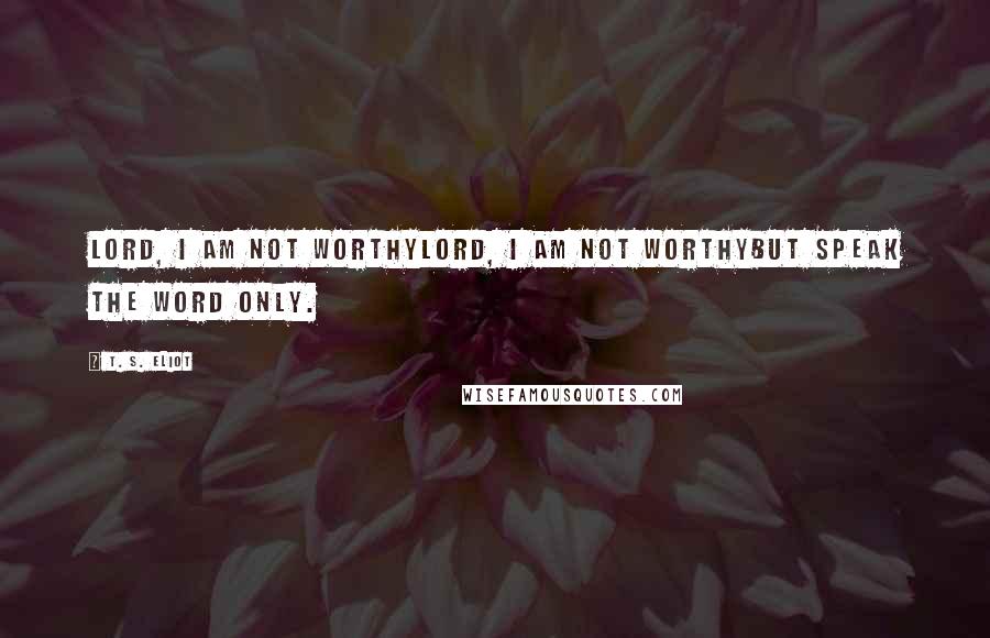 T. S. Eliot Quotes: Lord, I am not worthyLord, I am not worthybut speak the word only.