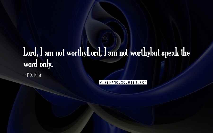 T. S. Eliot Quotes: Lord, I am not worthyLord, I am not worthybut speak the word only.