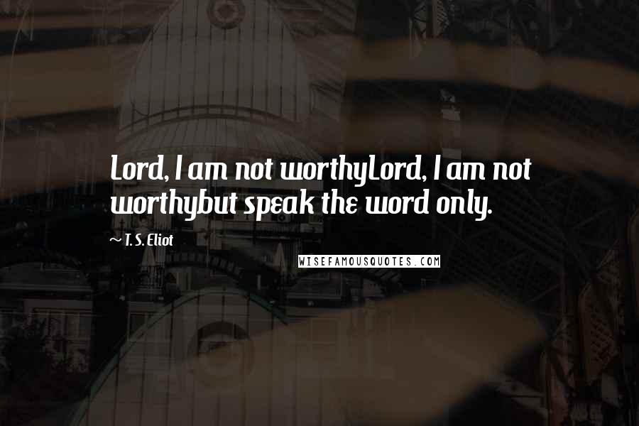 T. S. Eliot Quotes: Lord, I am not worthyLord, I am not worthybut speak the word only.