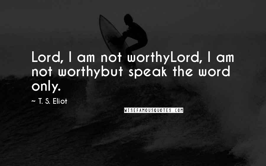 T. S. Eliot Quotes: Lord, I am not worthyLord, I am not worthybut speak the word only.