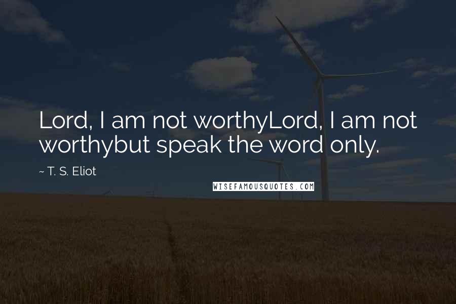 T. S. Eliot Quotes: Lord, I am not worthyLord, I am not worthybut speak the word only.