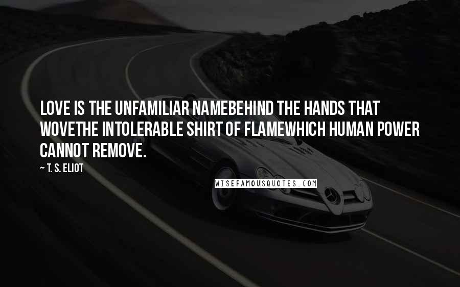 T. S. Eliot Quotes: Love is the unfamiliar NameBehind the hands that woveThe intolerable shirt of flameWhich human power cannot remove.