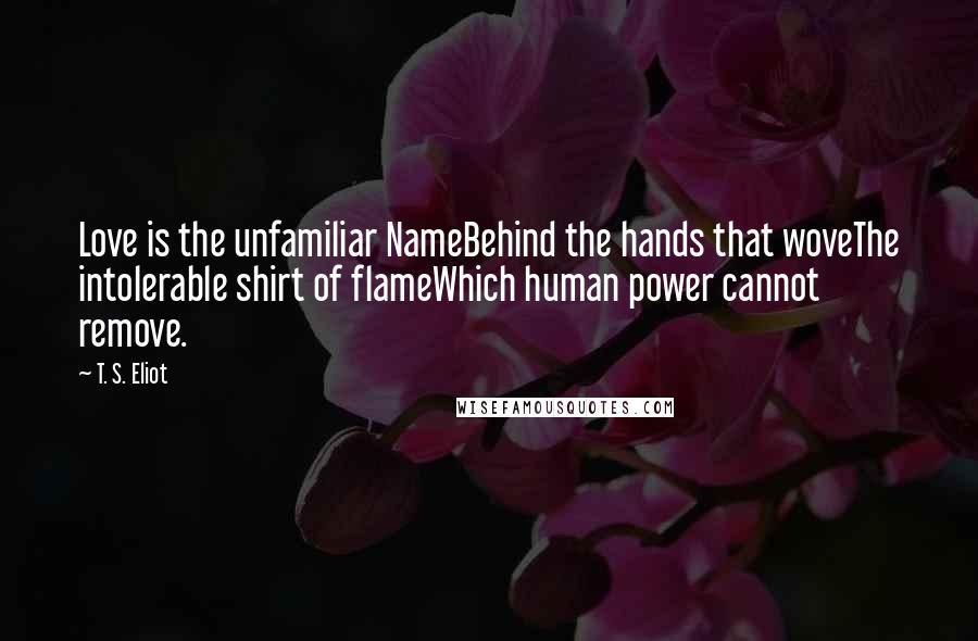 T. S. Eliot Quotes: Love is the unfamiliar NameBehind the hands that woveThe intolerable shirt of flameWhich human power cannot remove.