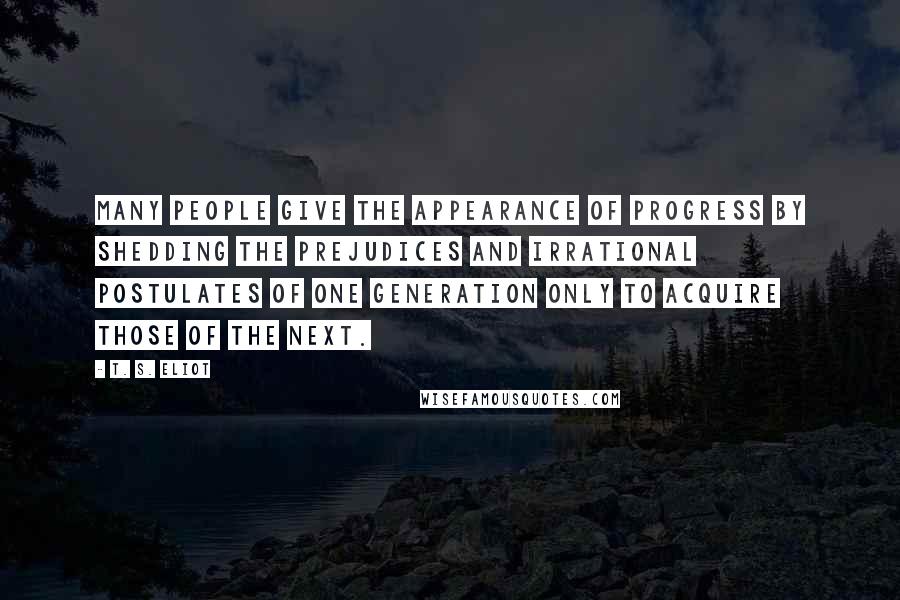 T. S. Eliot Quotes: Many people give the appearance of progress by shedding the prejudices and irrational postulates of one generation only to acquire those of the next.