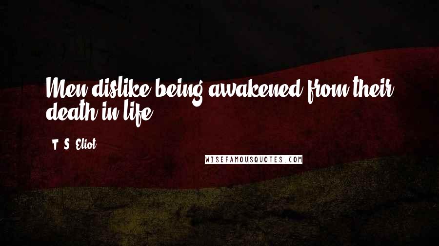 T. S. Eliot Quotes: Men dislike being awakened from their death in life.