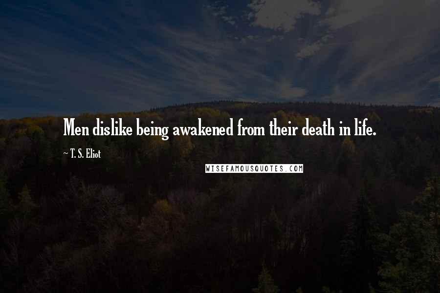 T. S. Eliot Quotes: Men dislike being awakened from their death in life.