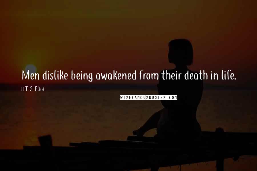 T. S. Eliot Quotes: Men dislike being awakened from their death in life.