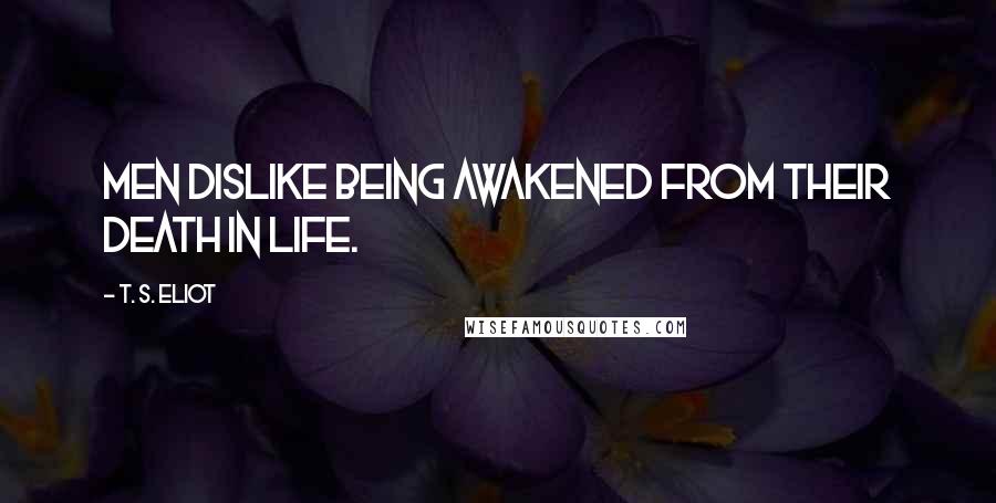 T. S. Eliot Quotes: Men dislike being awakened from their death in life.