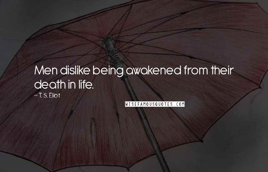 T. S. Eliot Quotes: Men dislike being awakened from their death in life.