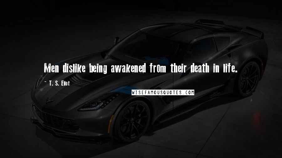 T. S. Eliot Quotes: Men dislike being awakened from their death in life.