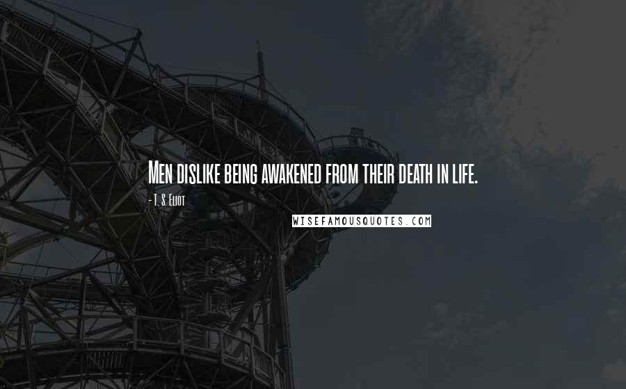 T. S. Eliot Quotes: Men dislike being awakened from their death in life.