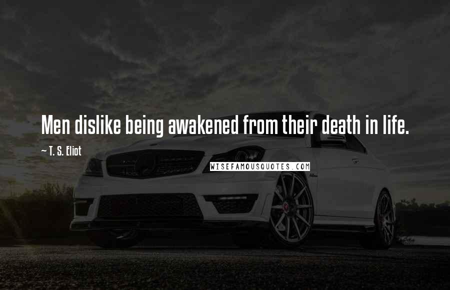 T. S. Eliot Quotes: Men dislike being awakened from their death in life.