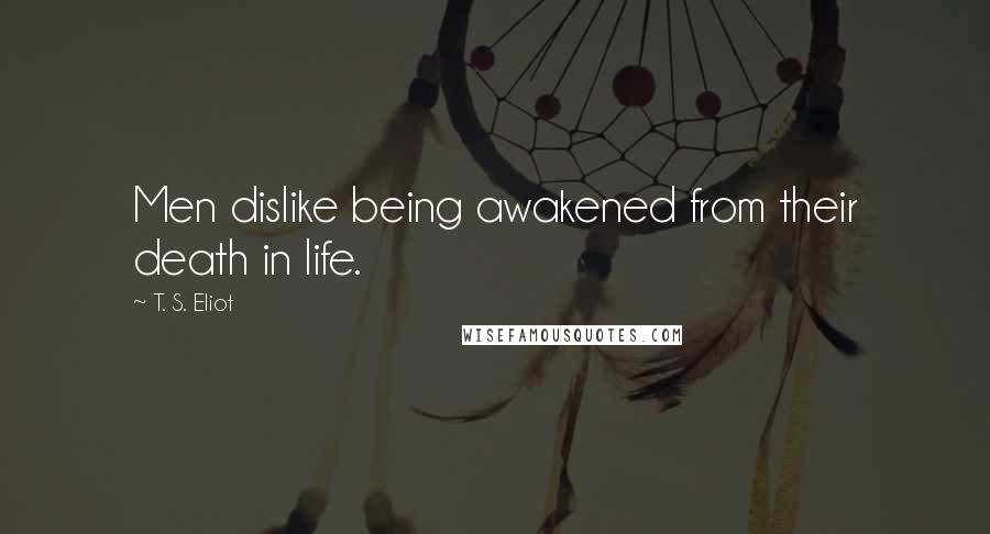 T. S. Eliot Quotes: Men dislike being awakened from their death in life.