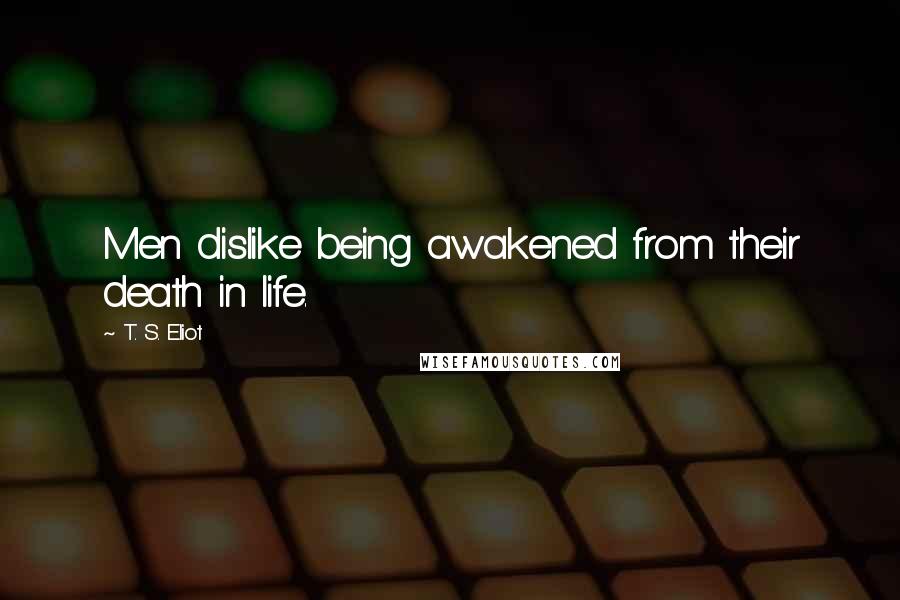 T. S. Eliot Quotes: Men dislike being awakened from their death in life.