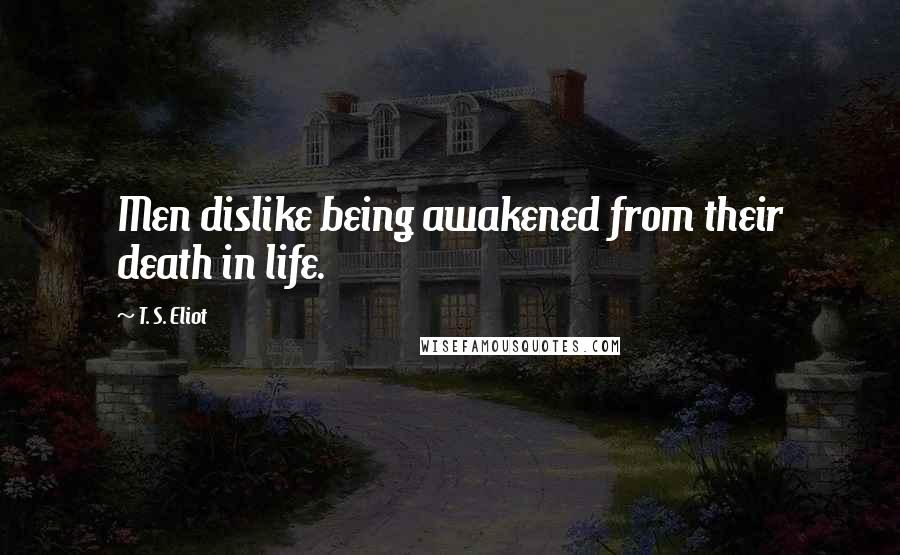 T. S. Eliot Quotes: Men dislike being awakened from their death in life.