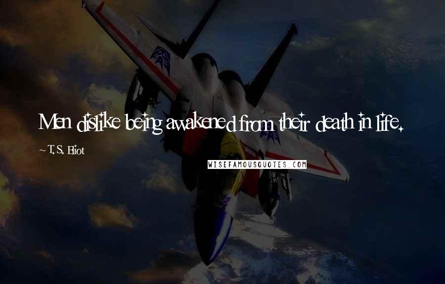 T. S. Eliot Quotes: Men dislike being awakened from their death in life.