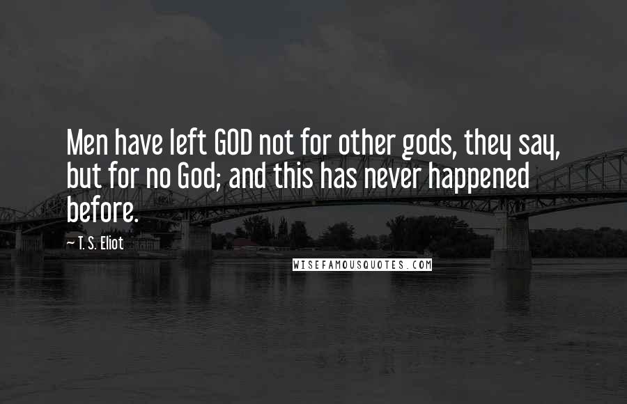 T. S. Eliot Quotes: Men have left GOD not for other gods, they say, but for no God; and this has never happened before.