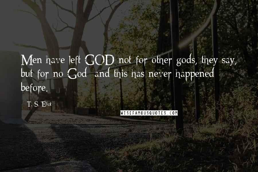 T. S. Eliot Quotes: Men have left GOD not for other gods, they say, but for no God; and this has never happened before.