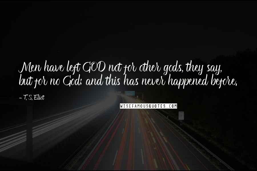 T. S. Eliot Quotes: Men have left GOD not for other gods, they say, but for no God; and this has never happened before.