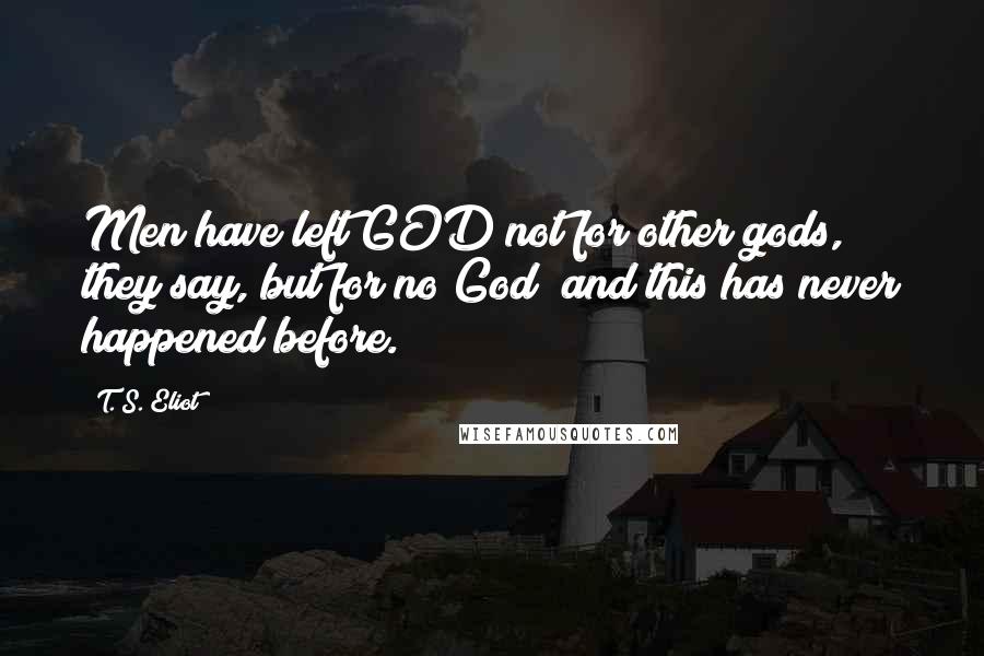 T. S. Eliot Quotes: Men have left GOD not for other gods, they say, but for no God; and this has never happened before.