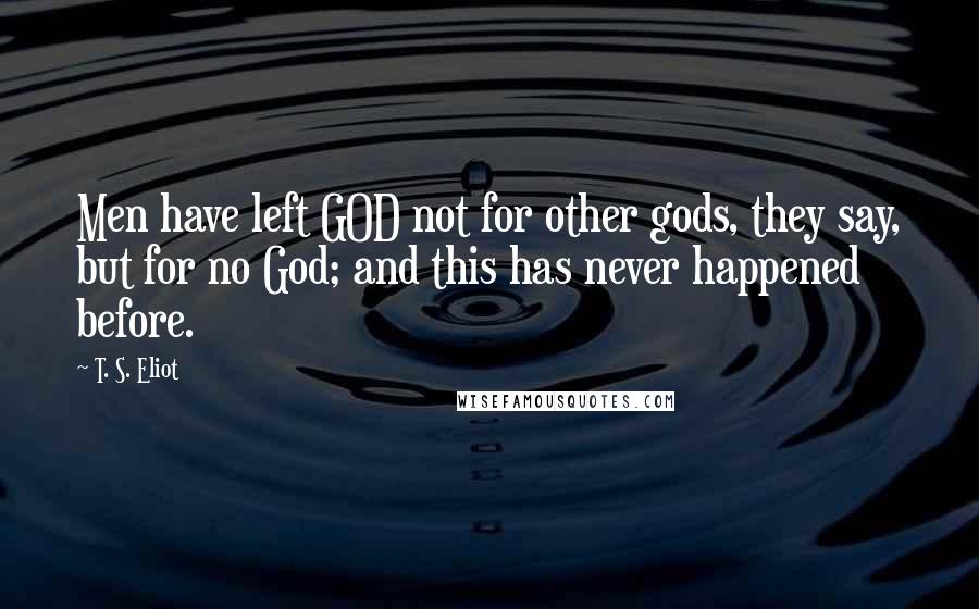 T. S. Eliot Quotes: Men have left GOD not for other gods, they say, but for no God; and this has never happened before.