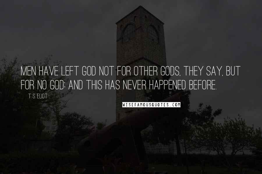 T. S. Eliot Quotes: Men have left GOD not for other gods, they say, but for no God; and this has never happened before.