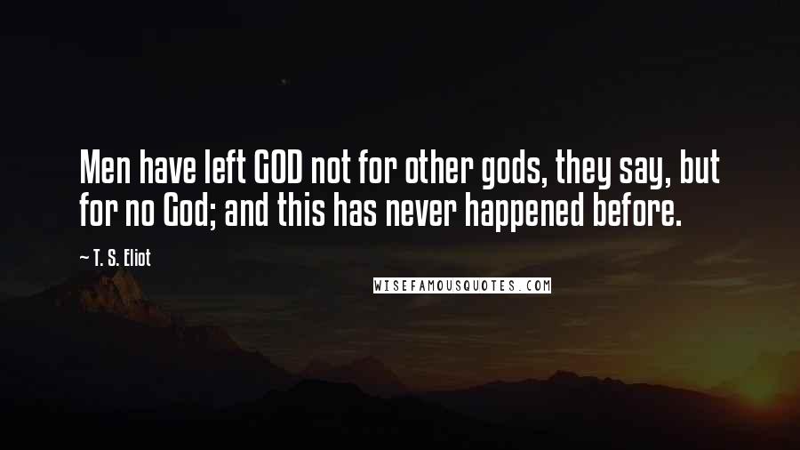 T. S. Eliot Quotes: Men have left GOD not for other gods, they say, but for no God; and this has never happened before.
