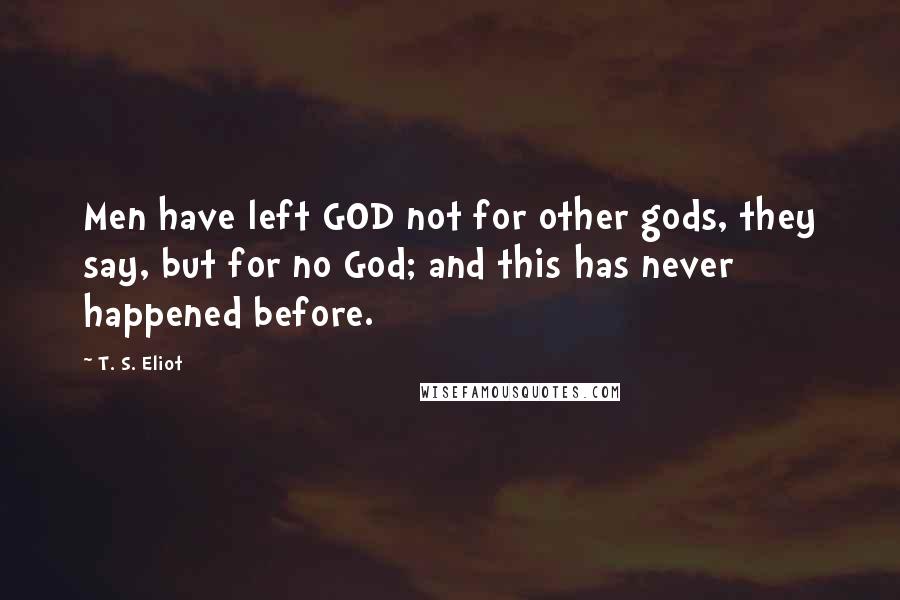 T. S. Eliot Quotes: Men have left GOD not for other gods, they say, but for no God; and this has never happened before.