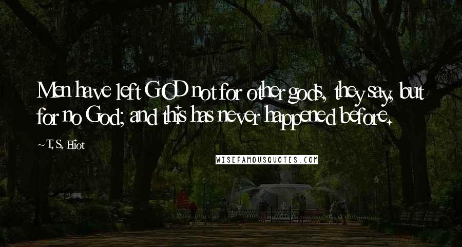 T. S. Eliot Quotes: Men have left GOD not for other gods, they say, but for no God; and this has never happened before.