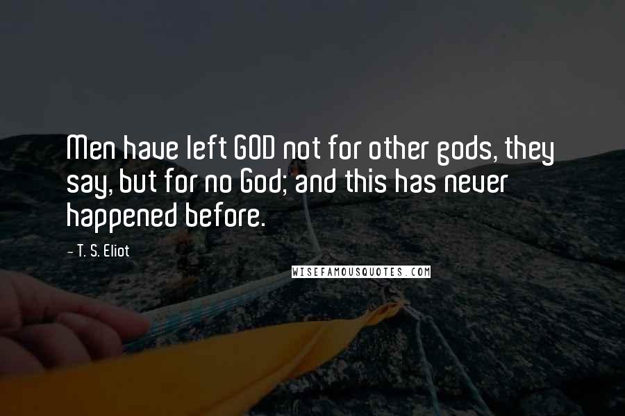 T. S. Eliot Quotes: Men have left GOD not for other gods, they say, but for no God; and this has never happened before.