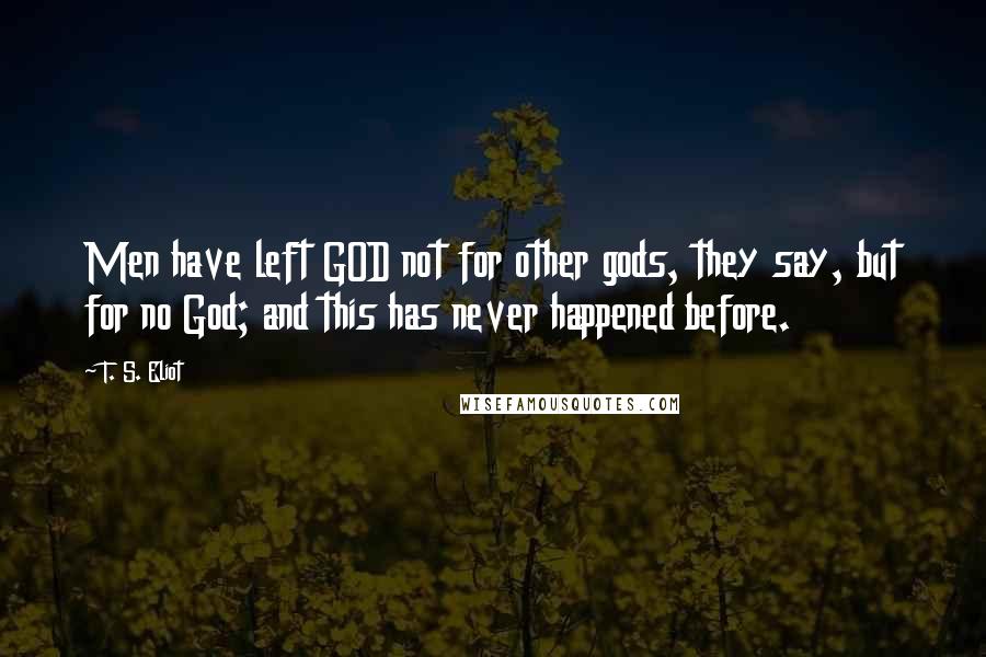 T. S. Eliot Quotes: Men have left GOD not for other gods, they say, but for no God; and this has never happened before.