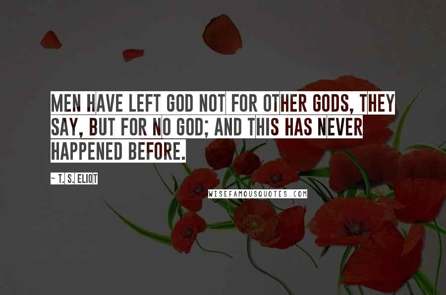 T. S. Eliot Quotes: Men have left GOD not for other gods, they say, but for no God; and this has never happened before.