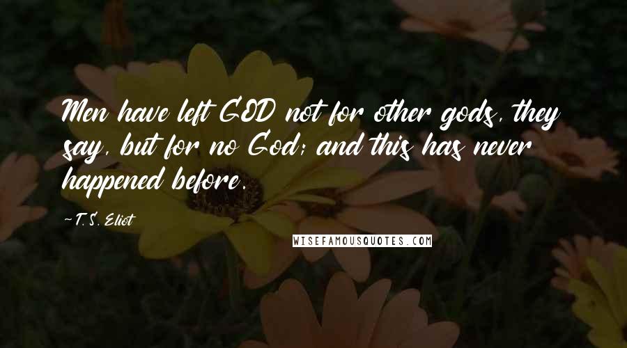 T. S. Eliot Quotes: Men have left GOD not for other gods, they say, but for no God; and this has never happened before.