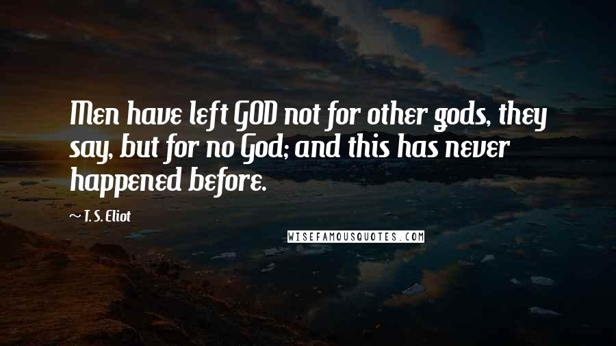 T. S. Eliot Quotes: Men have left GOD not for other gods, they say, but for no God; and this has never happened before.
