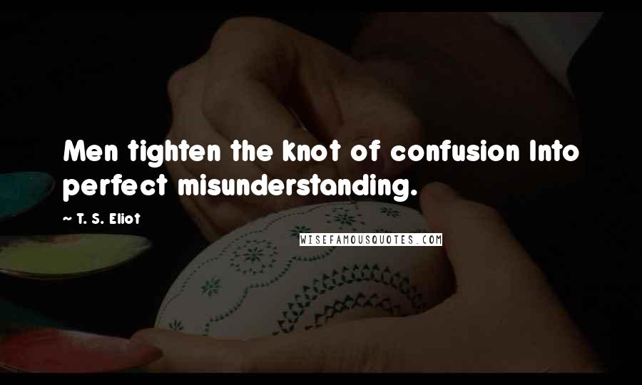 T. S. Eliot Quotes: Men tighten the knot of confusion Into perfect misunderstanding.