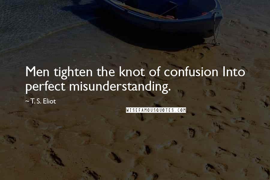 T. S. Eliot Quotes: Men tighten the knot of confusion Into perfect misunderstanding.