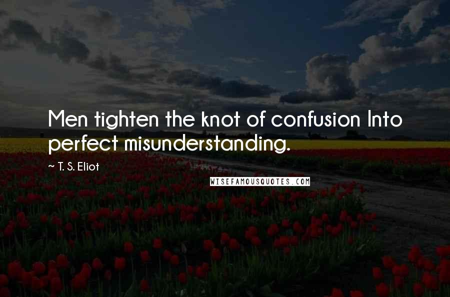 T. S. Eliot Quotes: Men tighten the knot of confusion Into perfect misunderstanding.