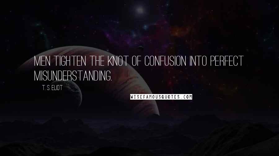 T. S. Eliot Quotes: Men tighten the knot of confusion Into perfect misunderstanding.