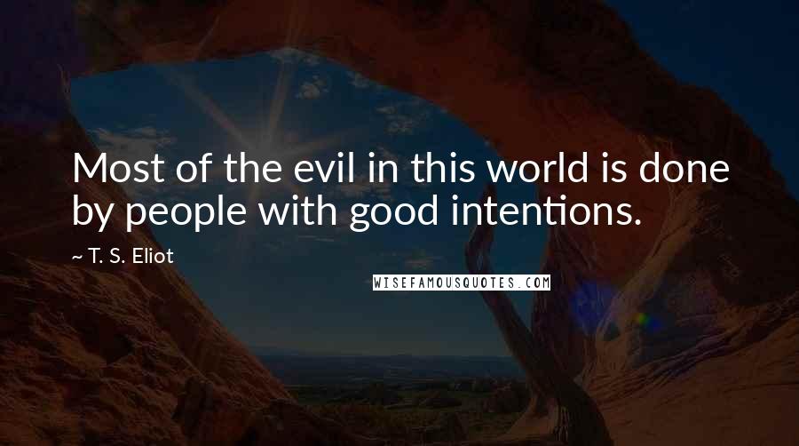 T. S. Eliot Quotes: Most of the evil in this world is done by people with good intentions.