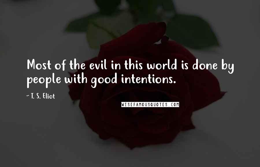 T. S. Eliot Quotes: Most of the evil in this world is done by people with good intentions.